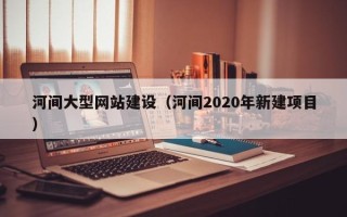公主岭河间大型网站建设（河间2020年新建项目）