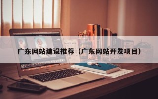 公主岭广东网站建设推荐（广东网站开发项目）