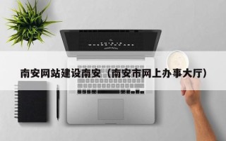 公主岭南安网站建设南安（南安市网上办事大厅）