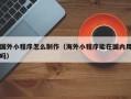 公主岭国外小程序怎么制作（海外小程序能在国内用吗）