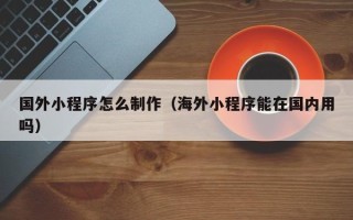 公主岭国外小程序怎么制作（海外小程序能在国内用吗）