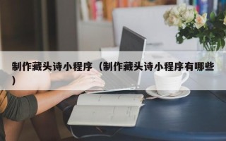 公主岭制作藏头诗小程序（制作藏头诗小程序有哪些）