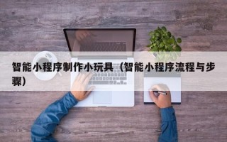 公主岭智能小程序制作小玩具（智能小程序流程与步骤）